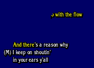 o with the flow

And there's a reason why
(M) I keep on shoutin'
in your ears y'all