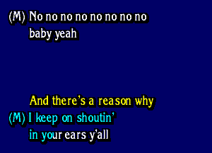 (M) No no no no no no no no
baby yeah

And there's a reason why
(M) I keep on shoutin'
in your ears y'all