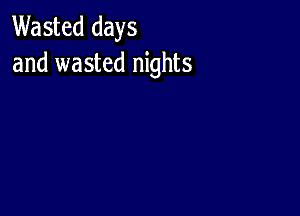 Wasted days
and wasted nights