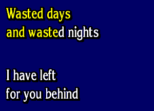 Wasted days
and wasted nights

I have left
for you behind