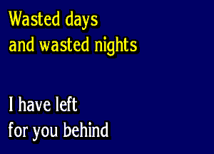 Wasted days
and wasted nights

I have left
for you behind