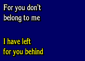 For you donW
belong to me

I have left
for you behind