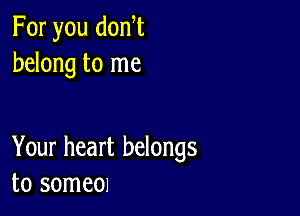 For you donW
belong to me

Your heart belongs
to somem