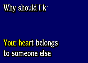 Why should I k'

Your heart belongs
to someone else