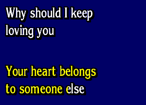 Why should I keep
loving you

Your heart belongs
to someone else