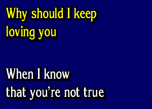 Why should I keep
loving you

When I know
that yodre not true