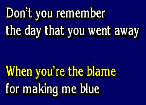 Don t you remember
the day that you went away

When yodre the blame
for making me blue