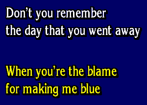 Don t you remember
the day that you went away

When yodre the blame
for making me blue