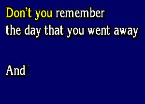 Don t you remember
the day that you went away

And