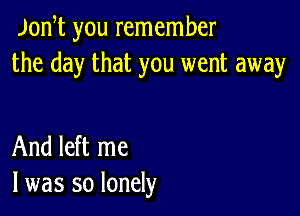 Joni you remember
the day that you went away

And left me
I was so lonely