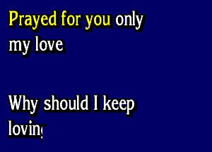 Prayed for you only
my love

Why should I keep
IOVing