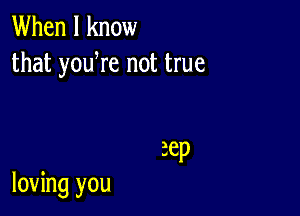 When I know
that yowre not true

3ep

loving you