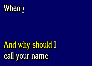 When 3

And why should I
call your name