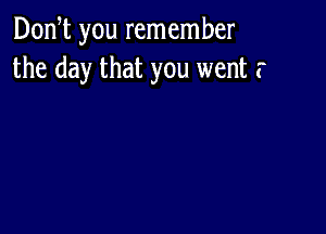 Don t you remember
the day that you went r