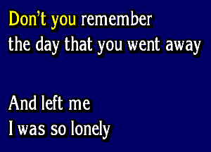 Don t you remember
the day that you went away

And left me
I was so lonely