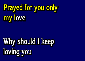 Prayed for you only
my love

Why should I keep
loving you