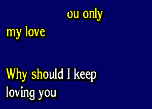 ou only
my love

Why should I keep
loving you