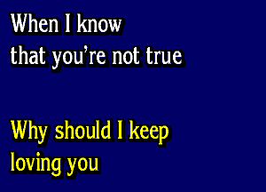 When I know
that yowre not true

Why should I keep
loving you