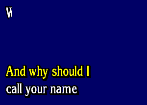 And why should I
call your name