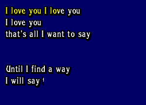 I love you I love you
I love you
that's all I want to say

Until I find a way
I will say'