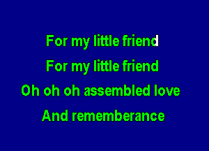 For my little friend

For my little friend

Oh oh oh assembled love
And rememberance
