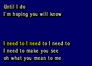 Until I do
I'm hoping you will know

Ineed to I need to I need to
I need to make you see
oh what you mean to me