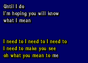 Until I do
I'm hoping you will know
what I mean

I need to I need to I need to
I need to make you see
oh what you mean to me