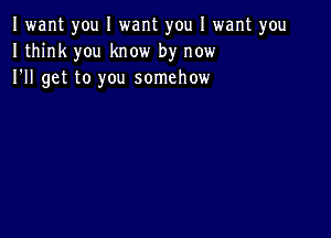 I want you I want you I want you
I think you know by now
I'll get to you somehow