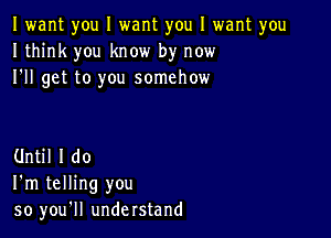 I want you I want you I want you
I think you know by now
I'll get to you somehow

Until I do
I'm telling you
so you'll understand