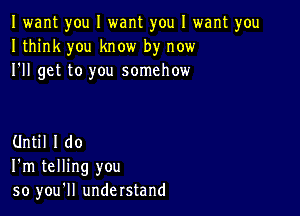 I want you I want you I want you
I think you know by now
I'll get to you somehow

Until I do
I'm telling you
so you'll understand