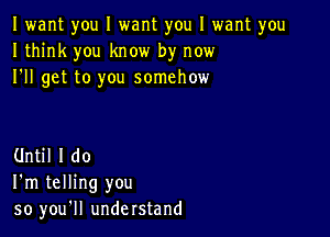 I want you I want you I want you
I think you know by now
I'll get to you somehow

Until I do
I'm telling you
so you'll understand