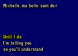 Michelle ma belle sont des

Until I do
I'm telling you
so you'll understand