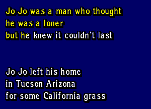 Jo do was a man who thought
he was a loner
but he knew it couldn't last

Jo Jo left his home
in Tucson Arizona
for some California grass