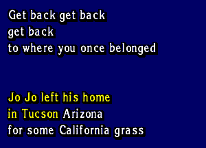 Get back get back
get back
to where you once belonged

Jo Jo left his home
in Tucson Arizona
for some California grass