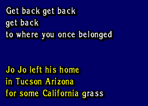 Get back get back
get back
to where you once belonged

Jo Jo left his home
in Tucson Arizona
for some California grass