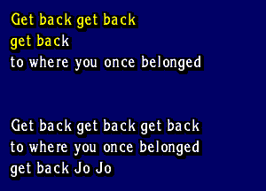 Get back get back
get back
to where you once belonged

Get back get back get back
to where you once belonged
get back Jo Jo