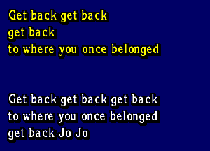 Get back get back
get back
to where you once belonged

Get back get back get back
to where you once belonged
get back Jo Jo