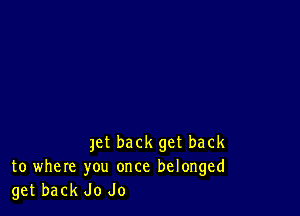 Jet back get back
to where you once belonged
get back Jo Jo