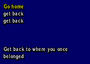 Go home
get back
get back

Get back to where you once
belonged