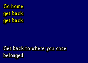 Go home
get back
get back

Get back to where you once
belonged