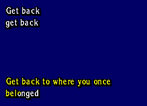 Get back
get back

Get back to where you once
belonged