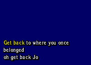 Get back to where you once
belonged
oh get back Jo