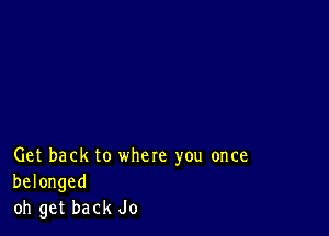 Get back to where you once
belonged
oh get back Jo