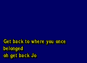 Get back to where you once
belonged
oh get back Jo