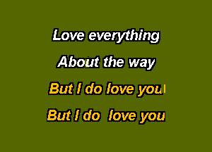 Love everything
About the way

But I do love youl

But I do love you