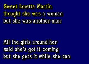 Sweet Loretta Martin
thought she was a woman
but she was another man

All the girls around her
said she's got it coming
but she gets it while she can