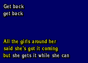 Get back
get back

All the girls around her
said she's got it coming
but she gets it while she can