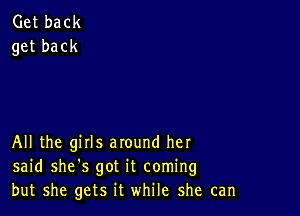 Get back
get back

All the girls around her
said she's got it coming
but she gets it while she can