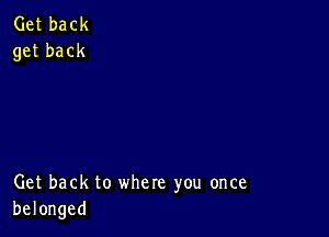 Get back
get back

Get back to where you once
belonged