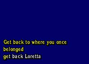 Get back to where you once
belonged
get back Loretta